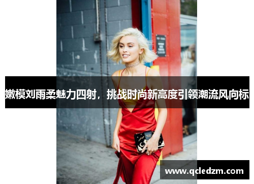 嫩模刘雨柔魅力四射，挑战时尚新高度引领潮流风向标